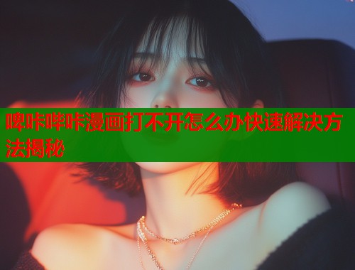 啤咔哔咔漫画打不开怎么办快速解决方法揭秘