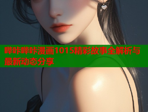 哔咔哔咔漫画1015精彩故事全解析与最新动态分享