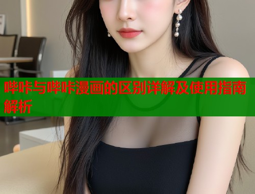 哔咔与哔咔漫画的区别详解及使用指南解析