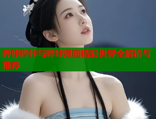 哔咔哔咔与哔咔漫画精彩世界全解析与推荐