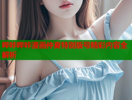 哔咔哔咔漫画仲夏特别版号精彩内容全解析