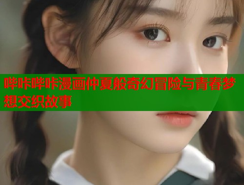 哔咔哔咔漫画仲夏般奇幻冒险与青春梦想交织故事