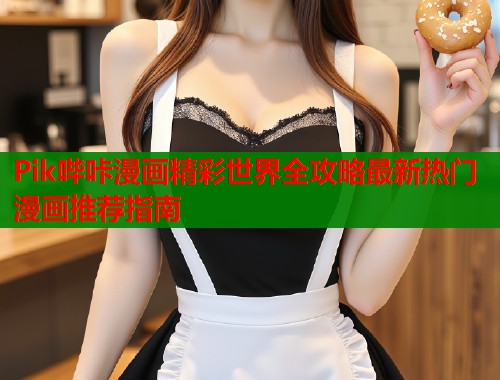 Pik哔咔漫画精彩世界全攻略最新热门漫画推荐指南