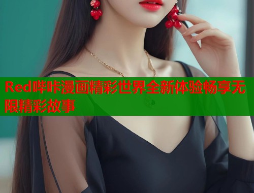 Red哔咔漫画精彩世界全新体验畅享无限精彩故事