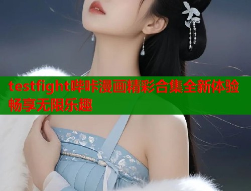 testfight哔咔漫画精彩合集全新体验畅享无限乐趣