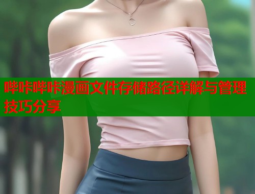 哔咔哔咔漫画文件存储路径详解与管理技巧分享