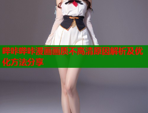 哔咔哔咔漫画画质不高清原因解析及优化方法分享