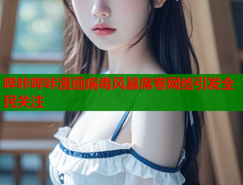 哔咔哔咔漫画病毒风暴席卷网络引发全民关注