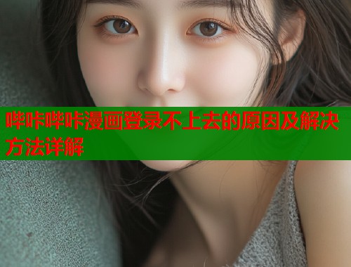 哔咔哔咔漫画登录不上去的原因及解决方法详解