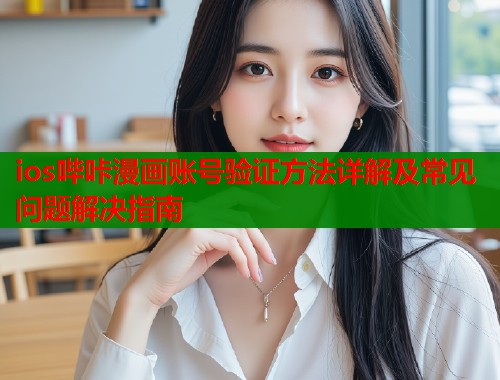 ios哔咔漫画账号验证方法详解及常见问题解决指南