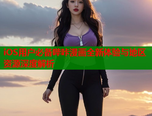 iOS用户必备哔咔漫画全新体验与地区资源深度解析