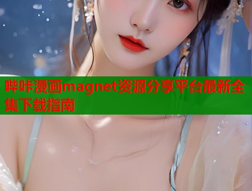 哔咔漫画magnet资源分享平台最新全集下载指南