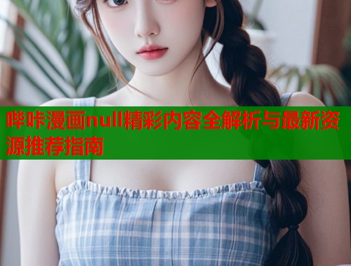 哔咔漫画null精彩内容全解析与最新资源推荐指南