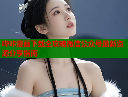 哔咔漫画下载全攻略微信公众号最新资源分享指南