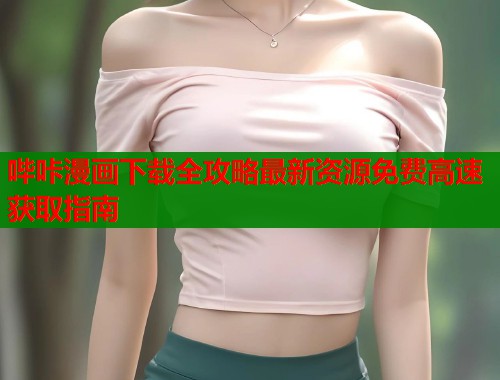 哔咔漫画下载全攻略最新资源免费高速获取指南