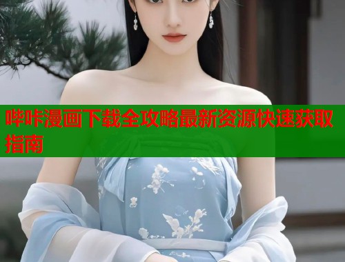 哔咔漫画下载全攻略最新资源快速获取指南