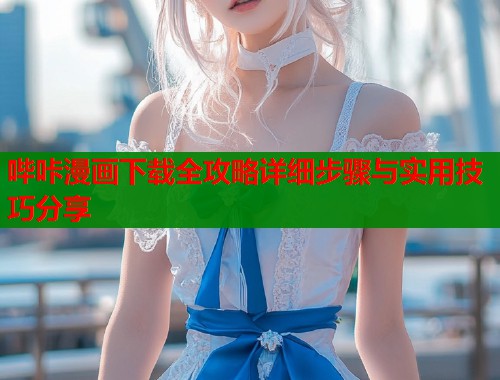 哔咔漫画下载全攻略详细步骤与实用技巧分享