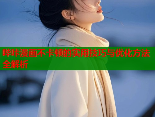 哔咔漫画不卡顿的实用技巧与优化方法全解析