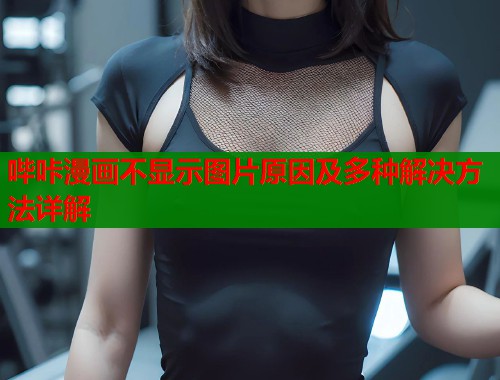 哔咔漫画不显示图片原因及多种解决方法详解