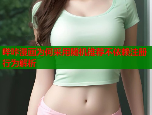 哔咔漫画为何采用随机推荐不依赖注册行为解析
