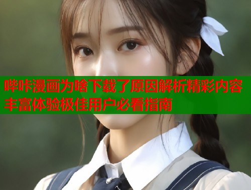 哔咔漫画为啥下载了原因解析精彩内容丰富体验极佳用户必看指南
