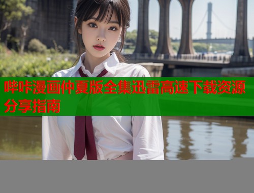 哔咔漫画仲夏版全集迅雷高速下载资源分享指南