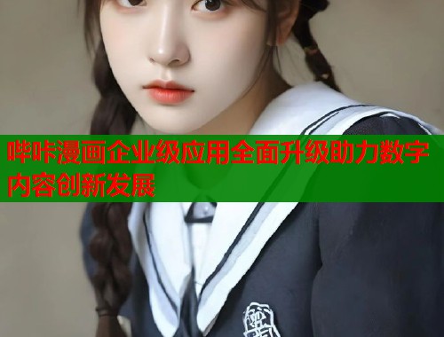 哔咔漫画企业级应用全面升级助力数字内容创新发展