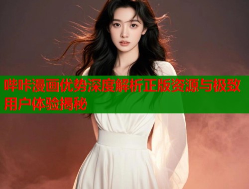 哔咔漫画优势深度解析正版资源与极致用户体验揭秘