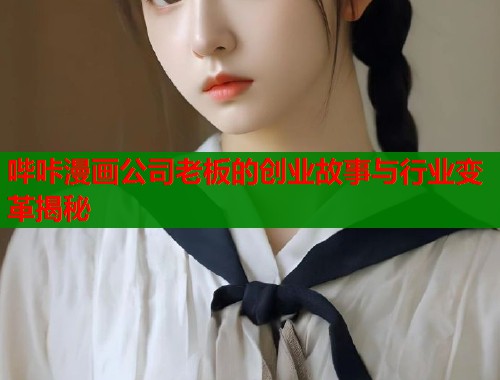 哔咔漫画公司老板的创业故事与行业变革揭秘