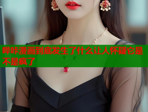 哔咔漫画到底发生了什么让人怀疑它是不是疯了
