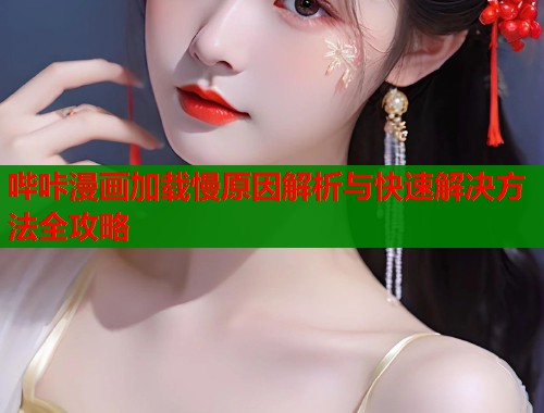哔咔漫画加载慢原因解析与快速解决方法全攻略