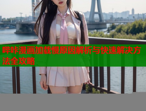 哔咔漫画加载慢原因解析与快速解决方法全攻略