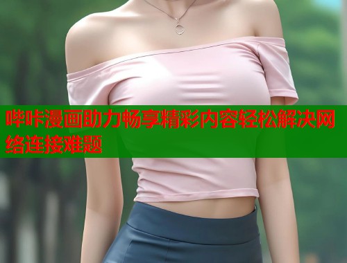 哔咔漫画助力畅享精彩内容轻松解决网络连接难题