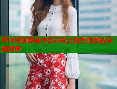 哔咔漫画勇者传奇冒险之路燃情激战荣耀篇章