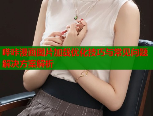 哔咔漫画图片加载优化技巧与常见问题解决方案解析