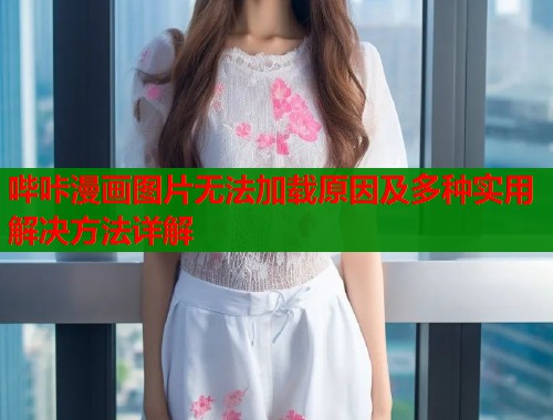 哔咔漫画图片无法加载原因及多种实用解决方法详解