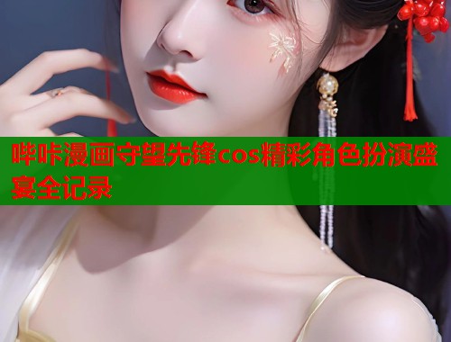 哔咔漫画守望先锋cos精彩角色扮演盛宴全记录