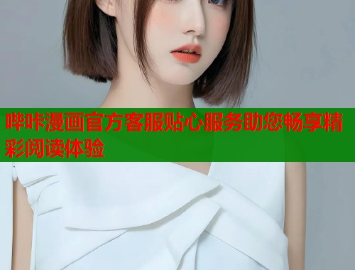 哔咔漫画官方客服贴心服务助您畅享精彩阅读体验