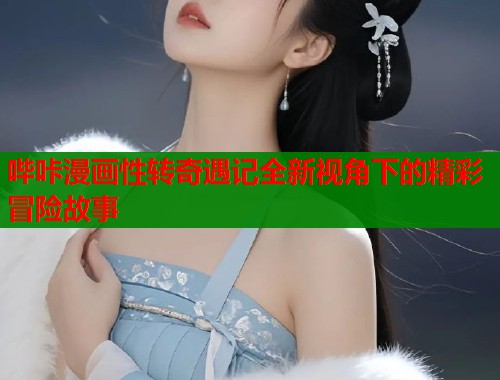 哔咔漫画性转奇遇记全新视角下的精彩冒险故事
