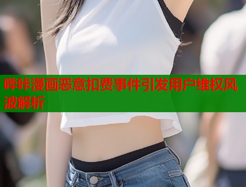 哔咔漫画恶意扣费事件引发用户维权风波解析