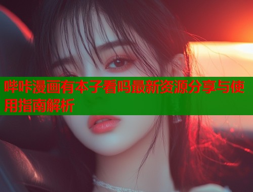 哔咔漫画有本子看吗最新资源分享与使用指南解析