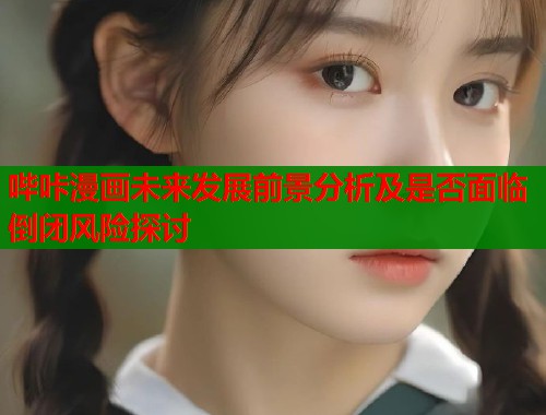 哔咔漫画未来发展前景分析及是否面临倒闭风险探讨