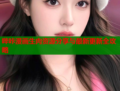 哔咔漫画生肉资源分享与最新更新全攻略