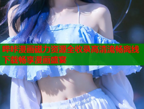 哔咔漫画磁力资源全收录高清流畅离线下载畅享漫画盛宴