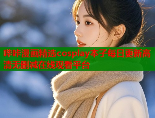 哔咔漫画精选cosplay本子每日更新高清无删减在线观看平台