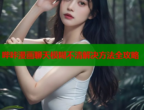 哔咔漫画聊天模糊不清解决方法全攻略