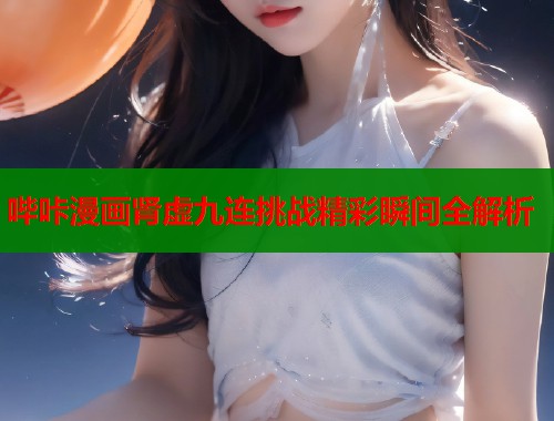 哔咔漫画肾虚九连挑战精彩瞬间全解析