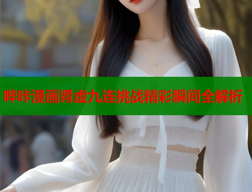 哔咔漫画肾虚九连挑战精彩瞬间全解析