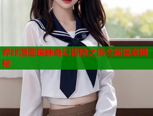哔咔漫画蜘蛛奇幻冒险之旅全新篇章揭秘