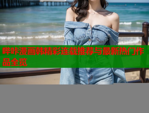 哔咔漫画韩精彩连载推荐与最新热门作品全览